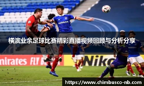 横滨业余足球比赛精彩直播视频回顾与分析分享