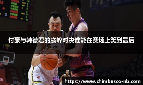 付豪与韩德君的巅峰对决谁能在赛场上笑到最后