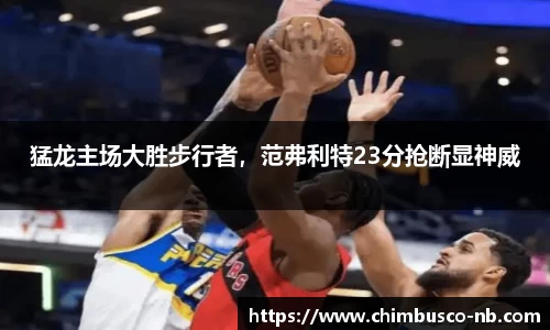 猛龙主场大胜步行者，范弗利特23分抢断显神威