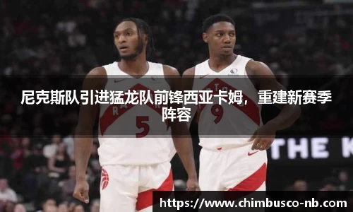 尼克斯队引进猛龙队前锋西亚卡姆，重建新赛季阵容